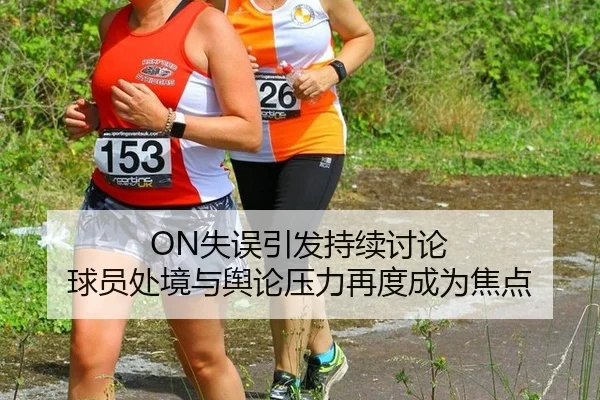 ON失误引发持续讨论 球员处境与舆论压力再度成为焦点